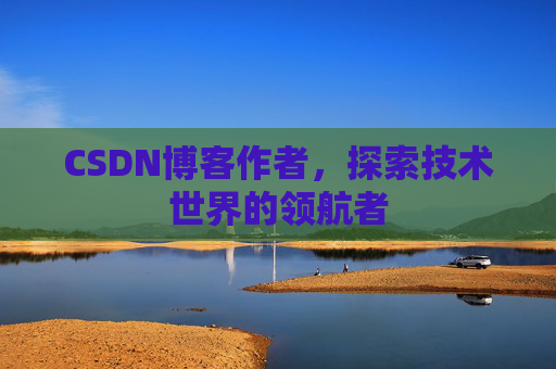 CSDN博客作者，探索技术世界的领航者
